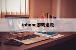 iphone游戏退款(iPhone游戏退款怎么跟客服说)