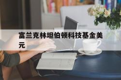 富兰克林坦伯顿科技基金美元(富兰克林坦伯顿科技基金美元实时价)