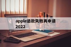 apple退款失败再申请2022(苹果退款失败两次后怎么不能继续申请了)