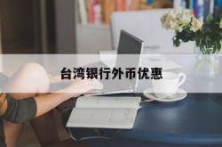 台湾银行外币优惠(台湾银行外币优惠活动)