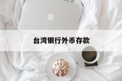 台湾银行外币存款(台湾银行外币存款利率)