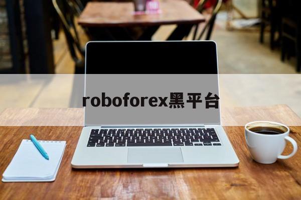 roboforex黑平台(roboforex是真实平台吗)