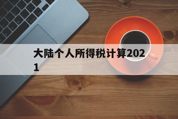 大陆个人所得税计算2021(大陆个人所得税计算2021最新)