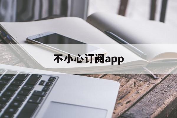 不小心订阅app(不小心订阅了可以退款吗)